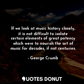  If we look at music history closely, it is not difficult to isolate certain elem... - George Crumb - Quotes Donut