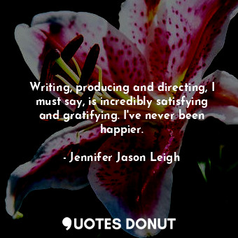  Writing, producing and directing, I must say, is incredibly satisfying and grati... - Jennifer Jason Leigh - Quotes Donut