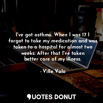  I&#39;ve got asthma. When I was 17 I forgot to take my medication and was taken ... - Ville Valo - Quotes Donut