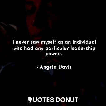  I never saw myself as an individual who had any particular leadership powers.... - Angela Davis - Quotes Donut