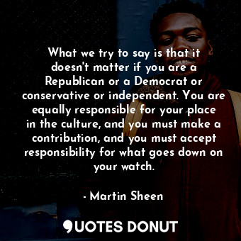  What we try to say is that it doesn&#39;t matter if you are a Republican or a De... - Martin Sheen - Quotes Donut