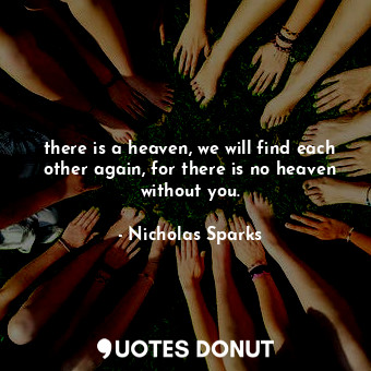 there is a heaven, we will find each other again, for there is no heaven without you.