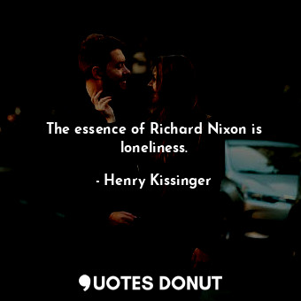 The essence of Richard Nixon is loneliness.