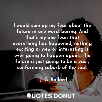 I would sum up my fear about the future in one word: boring. And that&#39;s my one fear: that everything has happened; nothing exciting or new or interesting is ever going to happen again... the future is just going to be a vast, conforming suburb of the soul.