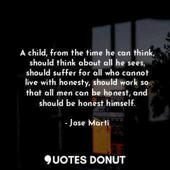  A child, from the time he can think, should think about all he sees, should suff... - Jose Marti - Quotes Donut