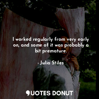  I worked regularly from very early on, and some of it was probably a bit prematu... - Julia Stiles - Quotes Donut