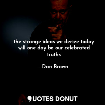  the strange ideas we derive today will one day be our celebrated truths... - Dan Brown - Quotes Donut