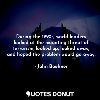  During the 1990s, world leaders looked at the mounting threat of terrorism, look... - John Boehner - Quotes Donut