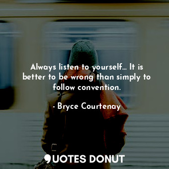  Always listen to yourself... It is better to be wrong than simply to follow conv... - Bryce Courtenay - Quotes Donut