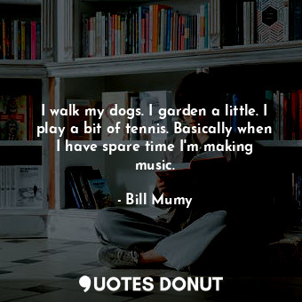  I walk my dogs. I garden a little. I play a bit of tennis. Basically when I have... - Bill Mumy - Quotes Donut