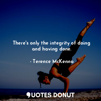 There's only the integrity of doing and having done.