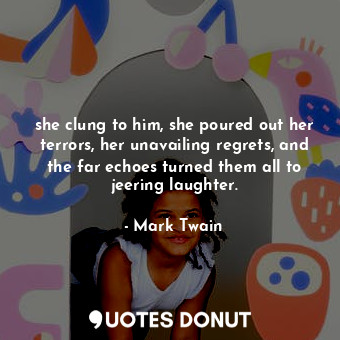  she clung to him, she poured out her terrors, her unavailing regrets, and the fa... - Mark Twain - Quotes Donut