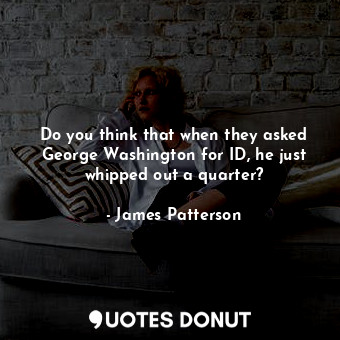  Do you think that when they asked George Washington for ID, he just whipped out ... - James Patterson - Quotes Donut