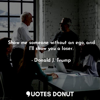  Show me someone without an ego, and I'll show you a loser.... - Donald J. Trump - Quotes Donut