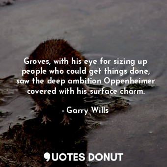 Groves, with his eye for sizing up people who could get things done, saw the deep ambition Oppenheimer covered with his surface charm.