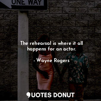  The rehearsal is where it all happens for an actor.... - Wayne Rogers - Quotes Donut