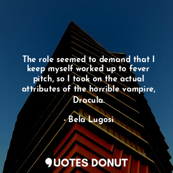  The role seemed to demand that I keep myself worked up to fever pitch, so I took... - Bela Lugosi - Quotes Donut