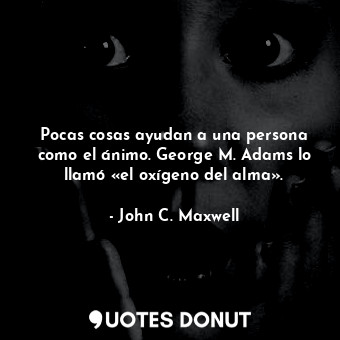  Pocas cosas ayudan a una persona como el ánimo. George M. Adams lo llamó «el oxí... - John C. Maxwell - Quotes Donut