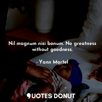 Nil magnum nisi bonum. No greatness without goodness.