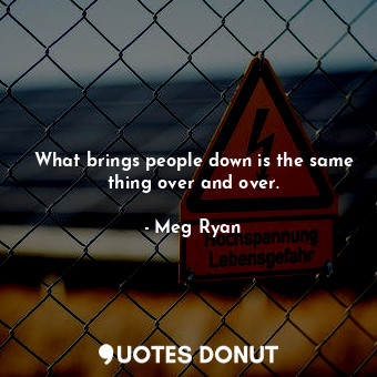  What brings people down is the same thing over and over.... - Meg Ryan - Quotes Donut