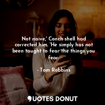  Not naive,' Conch shell had corrected him. 'He simply has not been taught to fea... - Tom Robbins - Quotes Donut