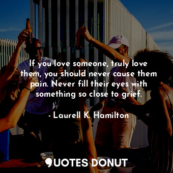  If you love someone, truly love them, you should never cause them pain. Never fi... - Laurell K. Hamilton - Quotes Donut