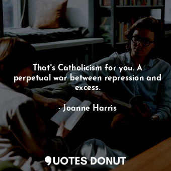 That's Catholicism for you. A perpetual war between repression and excess.