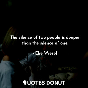 The silence of two people is deeper than the silence of one.