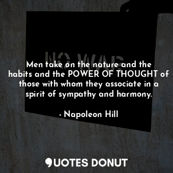 Men take on the nature and the habits and the POWER OF THOUGHT of those with whom they associate in a spirit of sympathy and harmony.