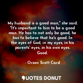 My husband is a good man," she said. "It's important to him to be a good man. He has to not only be good, he has to believe that he's good. In the eyes of God, in my eyes, in his parents' eyes, in his own eyes. Good.
