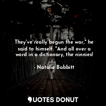 They've really begun the war," he said to himself. "And all over a word in a dictionary, the ninnies!