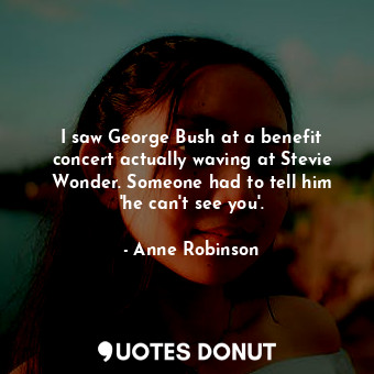  I saw George Bush at a benefit concert actually waving at Stevie Wonder. Someone... - Anne Robinson - Quotes Donut