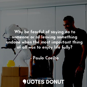  Why be fearful of saying no to someone or of leaving something undone when the m... - Paulo Coelho - Quotes Donut