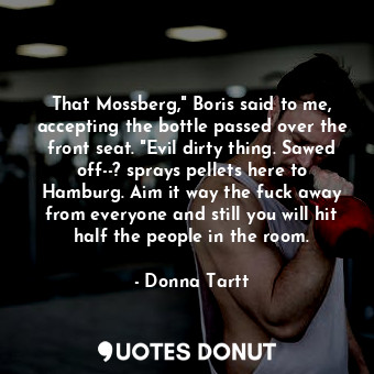 That Mossberg," Boris said to me, accepting the bottle passed over the front sea... - Donna Tartt - Quotes Donut