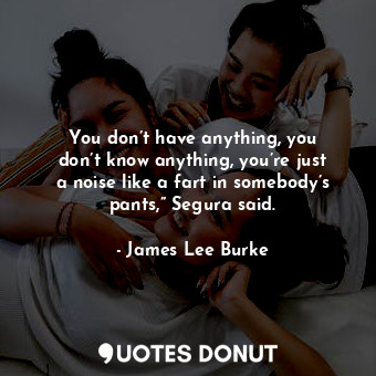  You don’t have anything, you don’t know anything, you’re just a noise like a far... - James Lee Burke - Quotes Donut