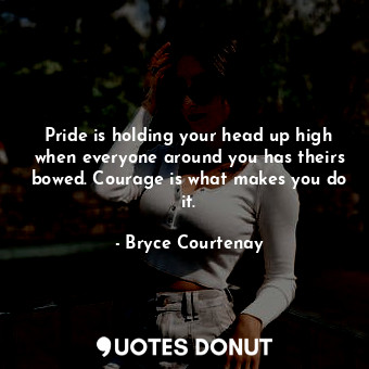  Pride is holding your head up high when everyone around you has theirs bowed. Co... - Bryce Courtenay - Quotes Donut