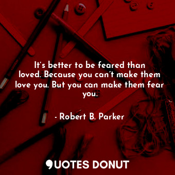 It’s better to be feared than loved. Because you can’t make them love you. But you can make them fear you.