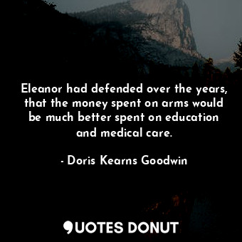  Eleanor had defended over the years, that the money spent on arms would be much ... - Doris Kearns Goodwin - Quotes Donut