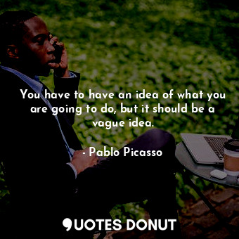 You have to have an idea of what you are going to do, but it should be a vague idea.