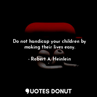 Do not handicap your children by making their lives easy.