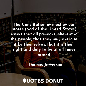 The Constitution of most of our states (and of the United States) assert that all power is inherent in the people; that they may exercise it by themselves; that it is their right and duty to be at all times armed.