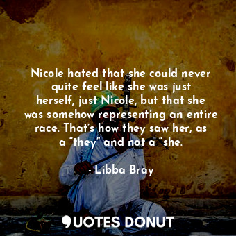 Nicole hated that she could never quite feel like she was just herself, just Nicole, but that she was somehow representing an entire race. That’s how they saw her, as a “they” and not a “she.