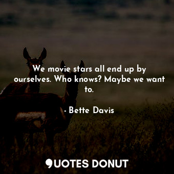  We movie stars all end up by ourselves. Who knows? Maybe we want to.... - Bette Davis - Quotes Donut