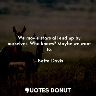 We movie stars all end up by ourselves. Who knows? Maybe we want to.