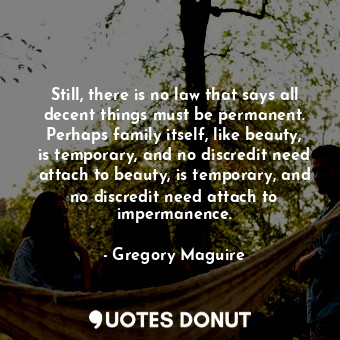 Still, there is no law that says all decent things must be permanent. Perhaps family itself, like beauty, is temporary, and no discredit need attach to beauty, is temporary, and no discredit need attach to impermanence.