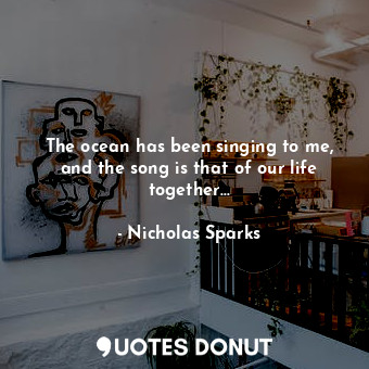  The ocean has been singing to me, and the song is that of our life together...... - Nicholas Sparks - Quotes Donut