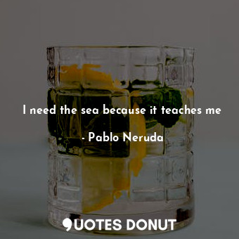  I need the sea because it teaches me... - Pablo Neruda - Quotes Donut