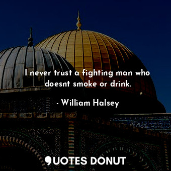 I never trust a fighting man who doesnt smoke or drink.