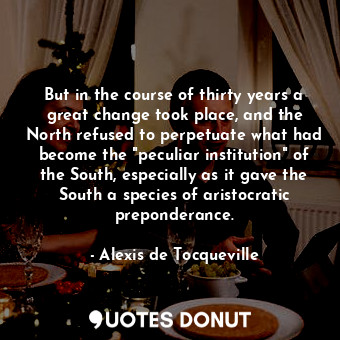 But in the course of thirty years a great change took place, and the North refused to perpetuate what had become the "peculiar institution" of the South, especially as it gave the South a species of aristocratic preponderance.
