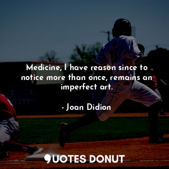 Medicine, I have reason since to notice more than once, remains an imperfect art.